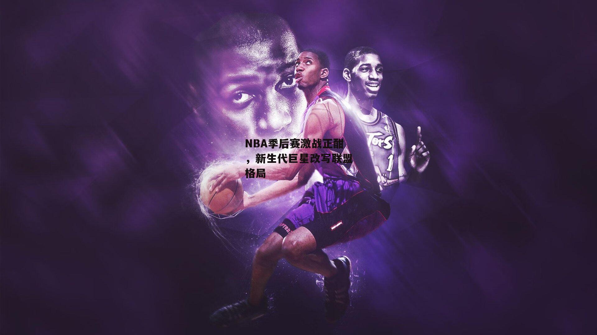 NBA季后赛激战正酣，新生代巨星改写联盟格局